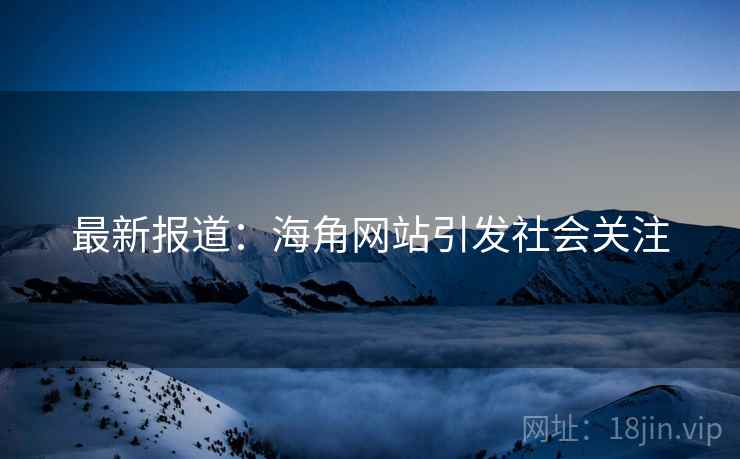 最新报道：海角网站引发社会关注
