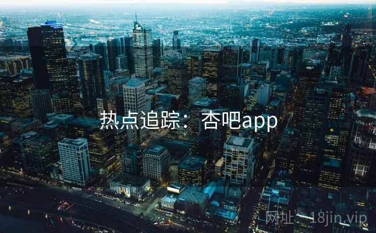 热点追踪：杏吧app