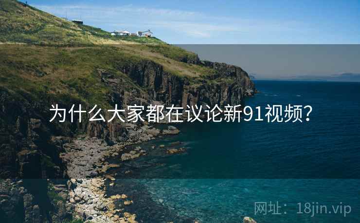 为什么大家都在议论新91视频？