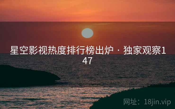 星空影视热度排行榜出炉 · 独家观察147