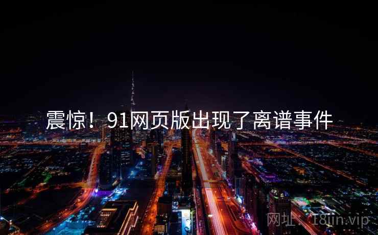 震惊！91网页版出现了离谱事件