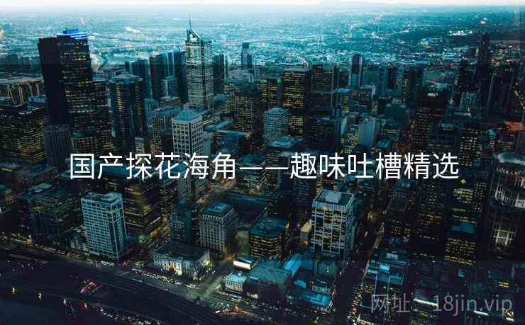 国产探花海角——趣味吐槽精选