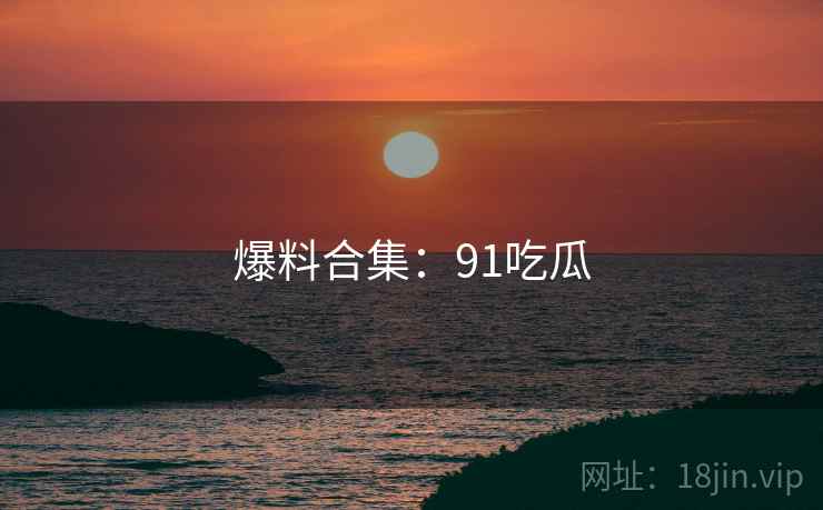 爆料合集：91吃瓜