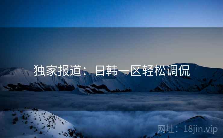 独家报道：日韩一区轻松调侃