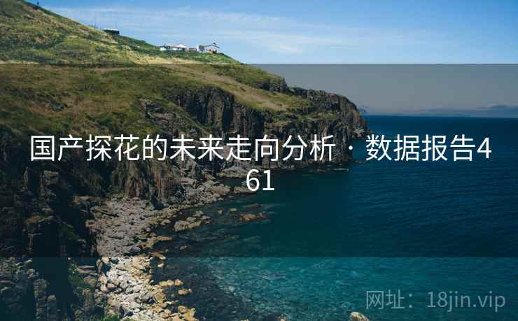 国产探花的未来走向分析 · 数据报告461
