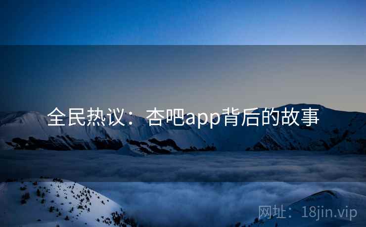 全民热议：杏吧app背后的故事