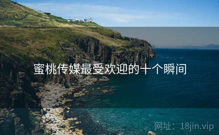 蜜桃传媒最受欢迎的十个瞬间