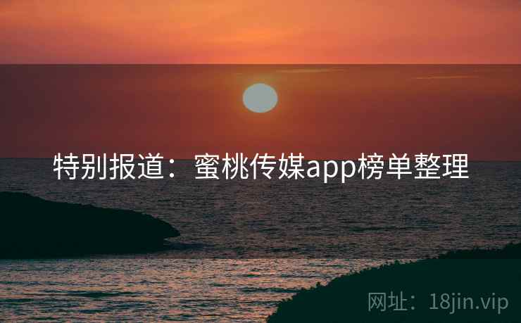 特别报道：蜜桃传媒app榜单整理