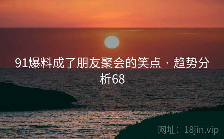91爆料成了朋友聚会的笑点 · 趋势分析68