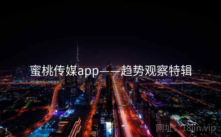 蜜桃传媒app——趋势观察特辑