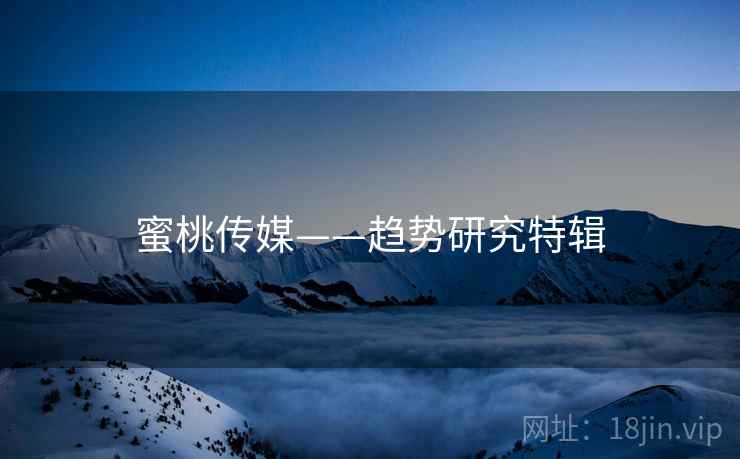 蜜桃传媒——趋势研究特辑