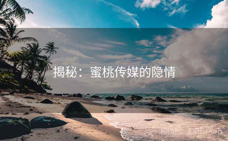 揭秘：蜜桃传媒的隐情