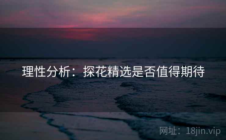 理性分析：探花精选是否值得期待