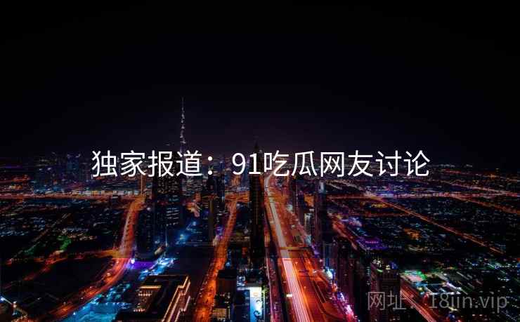 独家报道：91吃瓜网友讨论