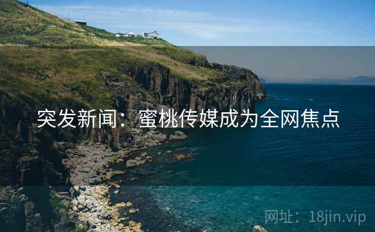 突发新闻：蜜桃传媒成为全网焦点
