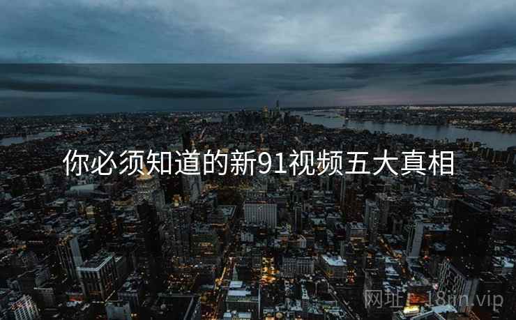 你必须知道的新91视频五大真相