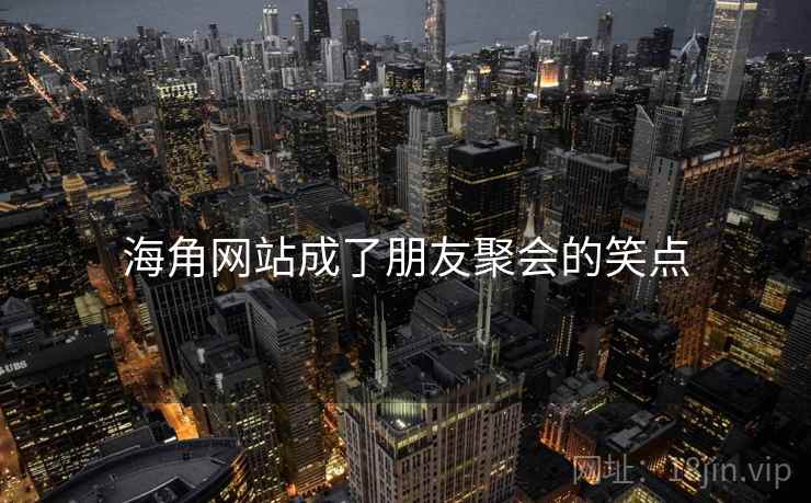 海角网站成了朋友聚会的笑点