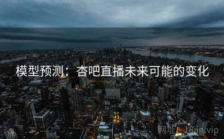 模型预测：杏吧直播未来可能的变化