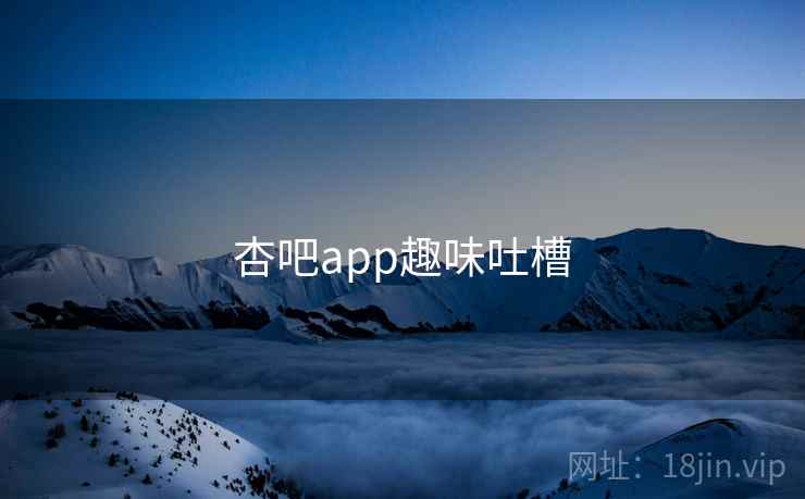 杏吧app趣味吐槽