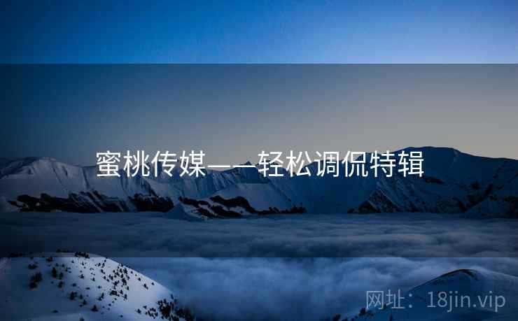 蜜桃传媒——轻松调侃特辑