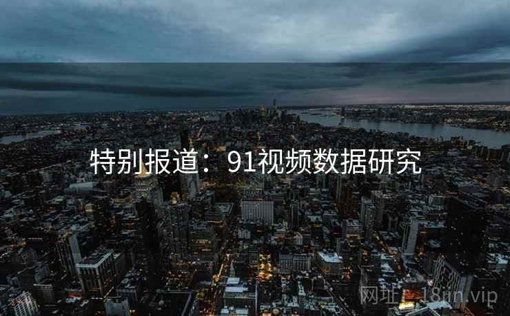 特别报道：91视频数据研究