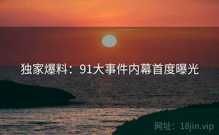 独家爆料：91大事件内幕首度曝光