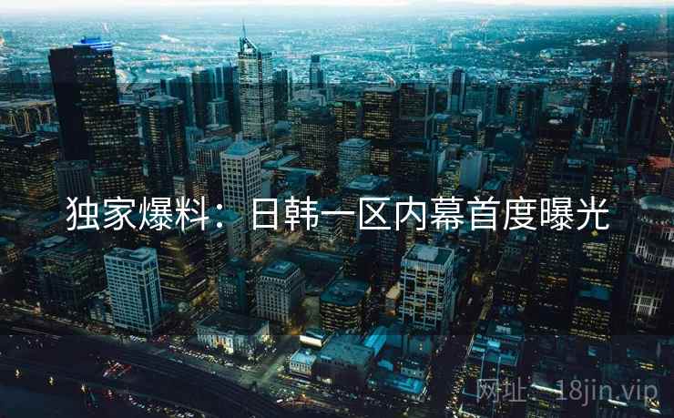 独家爆料：日韩一区内幕首度曝光