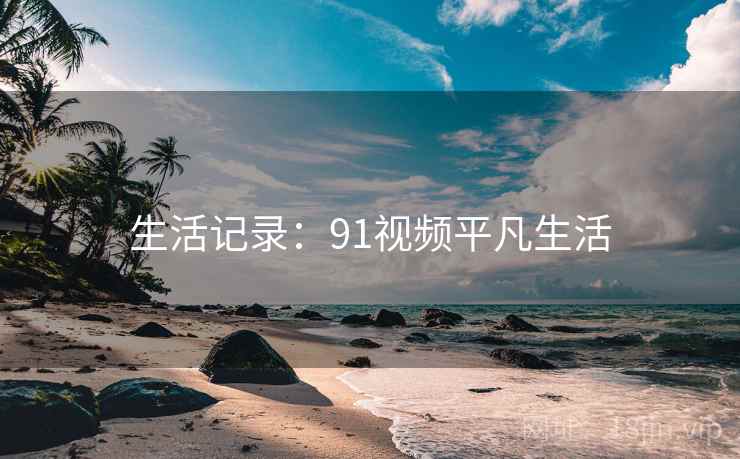 生活记录：91视频平凡生活