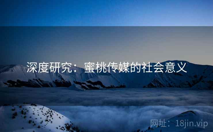 深度研究：蜜桃传媒的社会意义