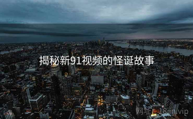 揭秘新91视频的怪诞故事