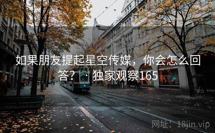 如果朋友提起星空传媒，你会怎么回答？ · 独家观察165