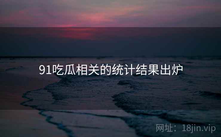 91吃瓜相关的统计结果出炉