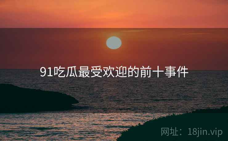 91吃瓜最受欢迎的前十事件