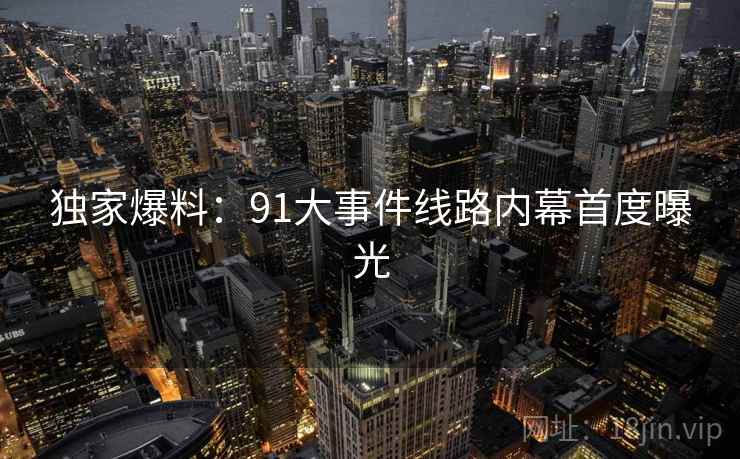 独家爆料:91大事件线路内幕首度曝光